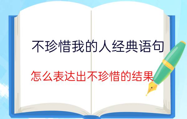 不珍惜我的人经典语句 怎么表达出不珍惜的结果